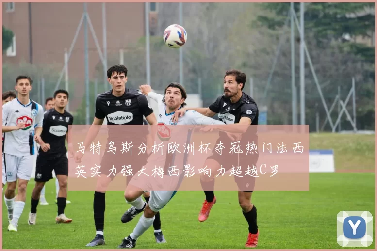 马特乌斯分析欧洲杯夺冠热门法西英实力强大梅西影响力超越C罗
