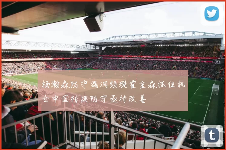 杨瀚森防守漏洞频现霍金森抓住机会中国转换防守亟待改善