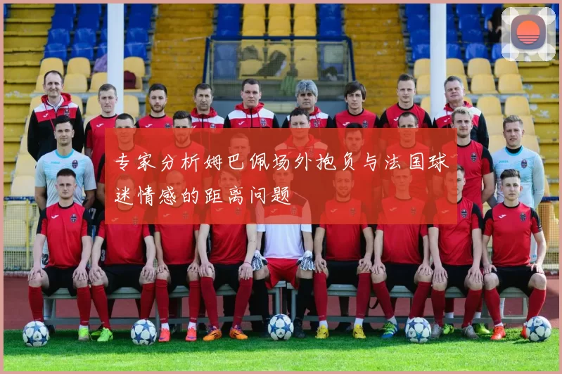 专家分析姆巴佩场外抱负与法国球迷情感的距离问题